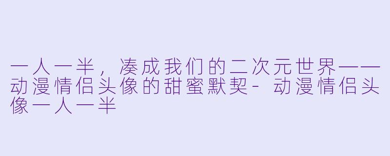 一人一半，凑成我们的二次元世界——动漫情侣头像的甜蜜默契-动漫情侣头像一人一半