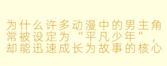 为什么许多动漫中的男主角常被设定为“平凡少年”，却能迅速成长为故事的核心人物？