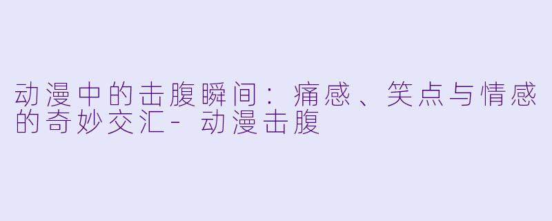 动漫中的击腹瞬间：痛感、笑点与情感的奇妙交汇-动漫击腹