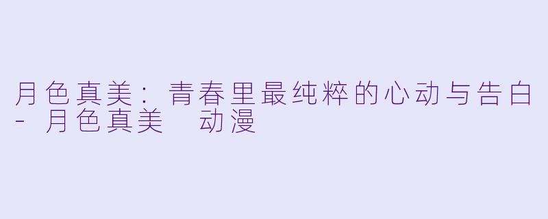 月色真美：青春里最纯粹的心动与告白-月色真美 动漫