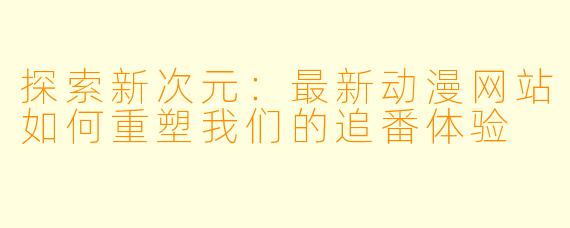 探索新次元：最新动漫网站如何重塑我们的追番体验