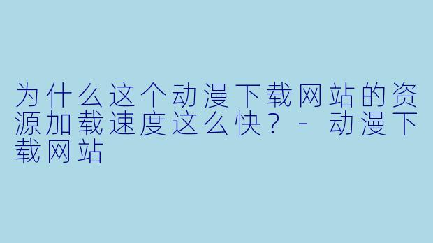 为什么这个动漫下载网站的资源加载速度这么快?