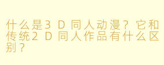 什么是3D同人动漫？它和传统2D同人作品有什么区别？