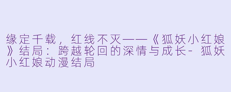 缘定千载,红线不灭——《狐妖小红娘》结局:跨越轮回的深情与成长-狐妖小红娘动漫结局