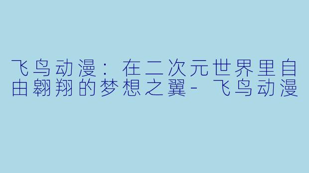 飞鸟动漫：在二次元世界里自由翱翔的梦想之翼-飞鸟动漫