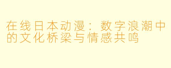 在线日本动漫：数字浪潮中的文化桥梁与情感共鸣