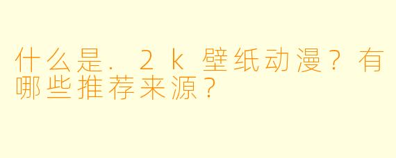 什么是.2k壁纸动漫?有哪些推荐来源?