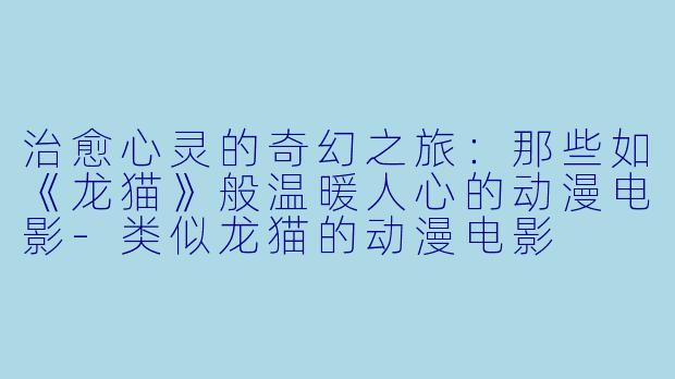 治愈心灵的奇幻之旅：那些如《龙猫》般温暖人心的动漫电影-类似龙猫的动漫电影