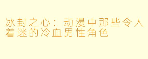 冰封之心：动漫中那些令人着迷的冷血男性角色