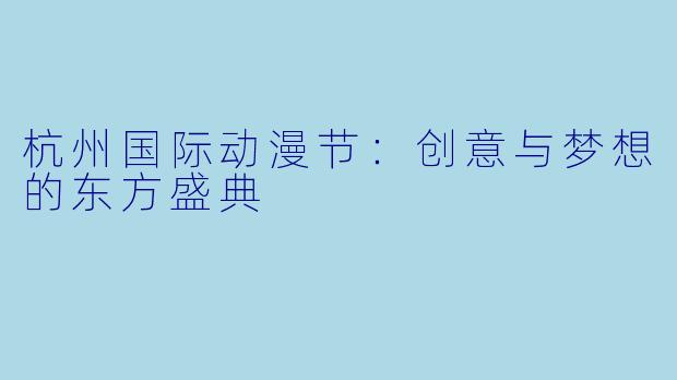 杭州国际动漫节：创意与梦想的东方盛典