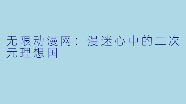 无限动漫网：漫迷心中的二次元理想国