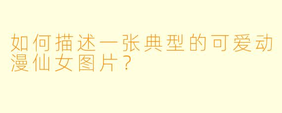 如何描述一张典型的可爱动漫仙女图片？