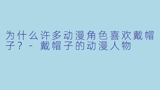 为什么许多动漫角色喜欢戴帽子？-戴帽子的动漫人物