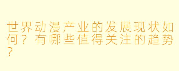 世界动漫产业的发展现状如何？有哪些值得关注的趋势？