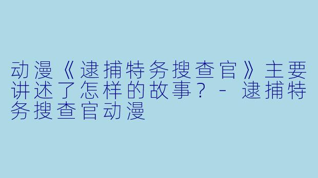 动漫《逮捕特务搜查官》主要讲述了怎样的故事？-逮捕特务搜查官动漫