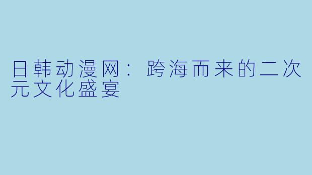 日韩动漫网：跨海而来的二次元文化盛宴