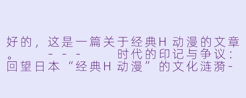 好的，这是一篇关于经典H动漫的文章。

---

时代的印记与争议：回望日本“经典H动漫”的文化涟漪-经典h动漫