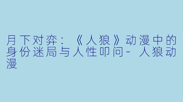 月下对弈：《人狼》动漫中的身份迷局与人性叩问-人狼动漫