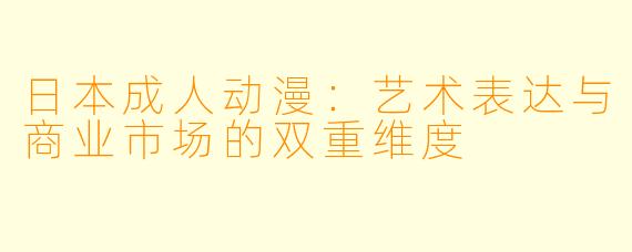 日本成人动漫:艺术表达与商业市场的双重维度