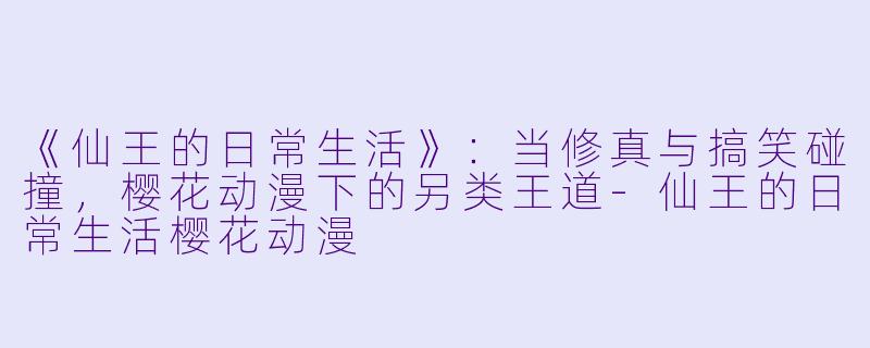 《仙王的日常生活》：当修真与搞笑碰撞，樱花动漫下的另类王道-仙王的日常生活樱花动漫