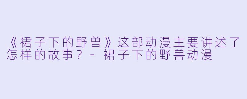 《裙子下的野兽》这部动漫主要讲述了怎样的故事?