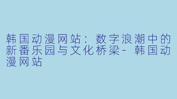 韩国动漫网站：数字浪潮中的新番乐园与文化桥梁-韩国动漫网站