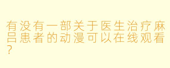 有没有一部关于医生治疗麻吕患者的动漫可以在线观看？