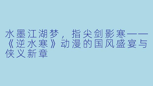 水墨江湖梦,指尖剑影寒——《逆水寒》动漫的国风盛宴与侠义新章