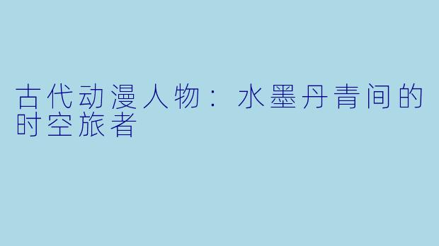 古代动漫人物：水墨丹青间的时空旅者