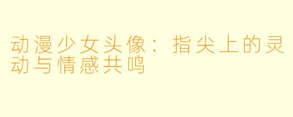 动漫少女头像：指尖上的灵动与情感共鸣