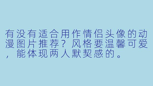 有没有适合用作情侣头像的动漫图片推荐?风格要温馨可爱,能体现两人默契感的。