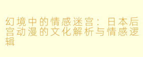 幻境中的情感迷宫：日本后宫动漫的文化解析与情感逻辑