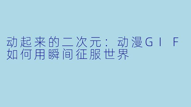 动起来的二次元：动漫GIF如何用瞬间征服世界