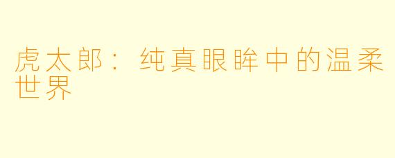 虎太郎：纯真眼眸中的温柔世界