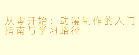 从零开始:动漫制作的入门指南与学习路径