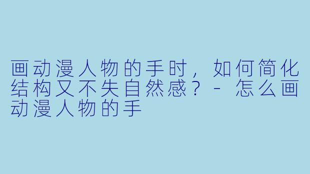 画动漫人物的手时，如何简化结构又不失自然感？-怎么画动漫人物的手