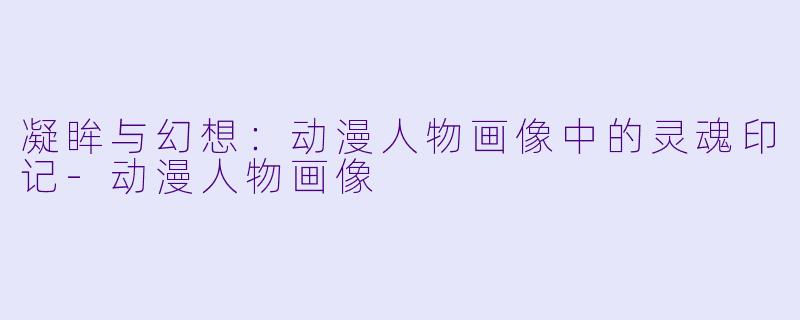 凝眸与幻想：动漫人物画像中的灵魂印记-动漫人物画像