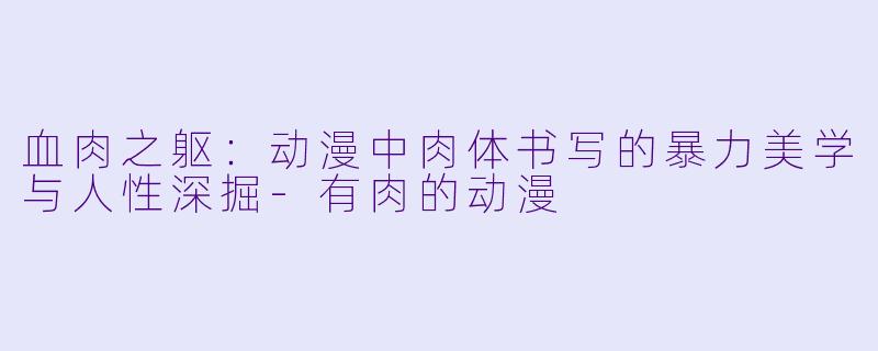 血肉之躯：动漫中肉体书写的暴力美学与人性深掘-有肉的动漫