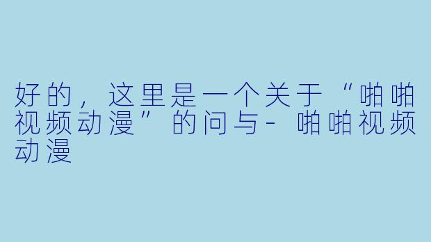 好的，这里是一个关于“啪啪视频动漫”的问与-啪啪视频动漫