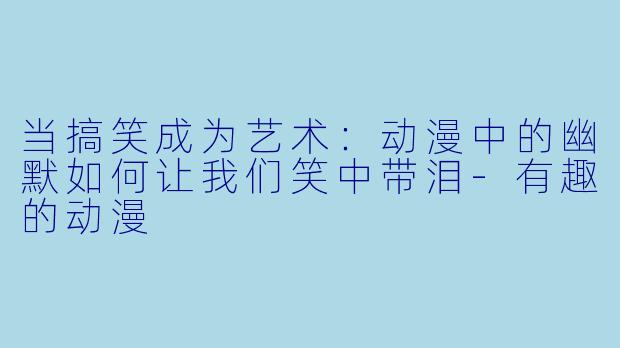 当搞笑成为艺术:动漫中的幽默如何让我们笑中带泪-有趣的动漫