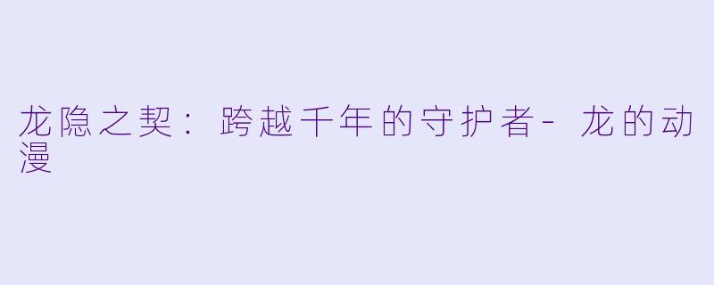 龙隐之契：跨越千年的守护者-龙的动漫