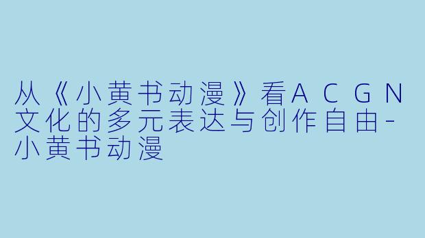从《小黄书动漫》看ACGN文化的多元表达与创作自由-小黄书动漫