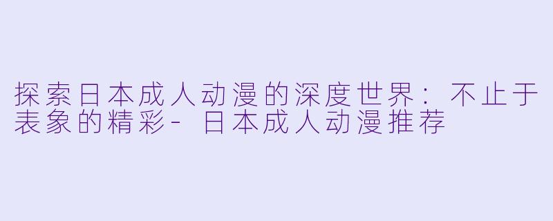 探索日本成人动漫的深度世界：不止于表象的精彩-日本成人动漫推荐