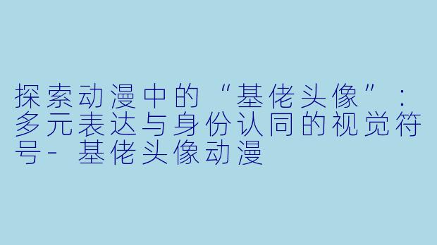 探索动漫中的“基佬头像”:多元表达与身份认同的视觉符号-基佬头像动漫