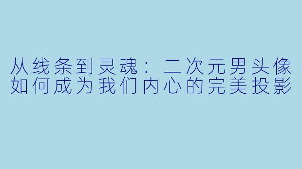 从线条到灵魂:二次元男头像如何成为我们内心的完美投影