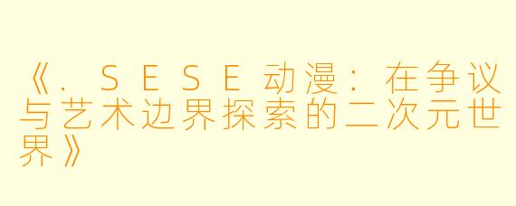 《.SESE动漫：在争议与艺术边界探索的二次元世界》