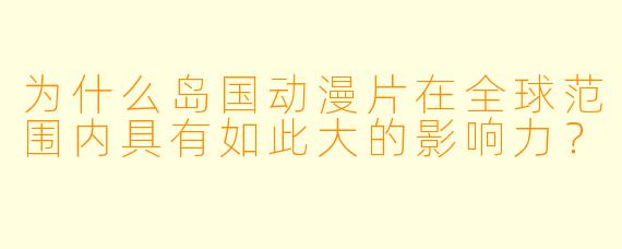 为什么岛国动漫片在全球范围内具有如此大的影响力？