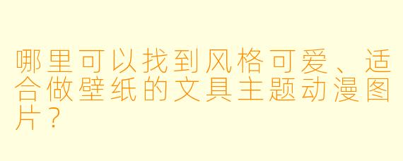 哪里可以找到风格可爱、适合做壁纸的文具主题动漫图片?
