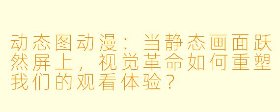动态图动漫：当静态画面跃然屏上，视觉革命如何重塑我们的观看体验？
