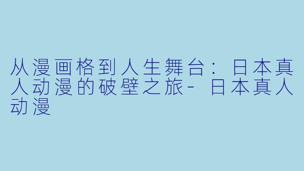 从漫画格到人生舞台:日本真人动漫的破壁之旅-日本真人动漫